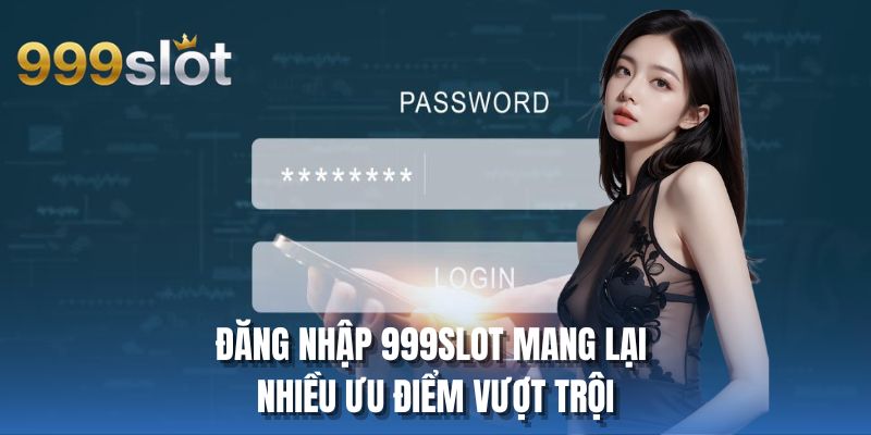 Đăng nhập 999SLOT mang lại nhiều ưu điểm vượt trội
