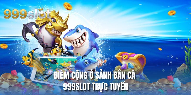 Điểm cộng ở sảnh bắn cá 999SLOT trực tuyến